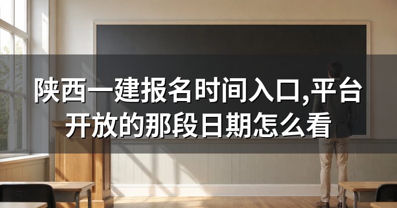 陕西一建报名时间入口,平台开放的那段日期怎么看