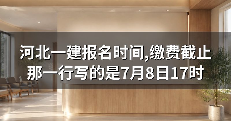 河北一建报名时间,缴费截止那一行写的是7月8日17时