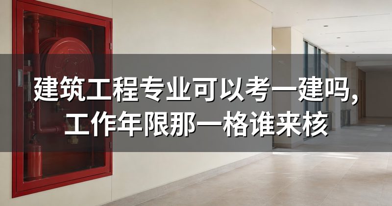 建筑工程专业可以考一建吗,工作年限那一格谁来核