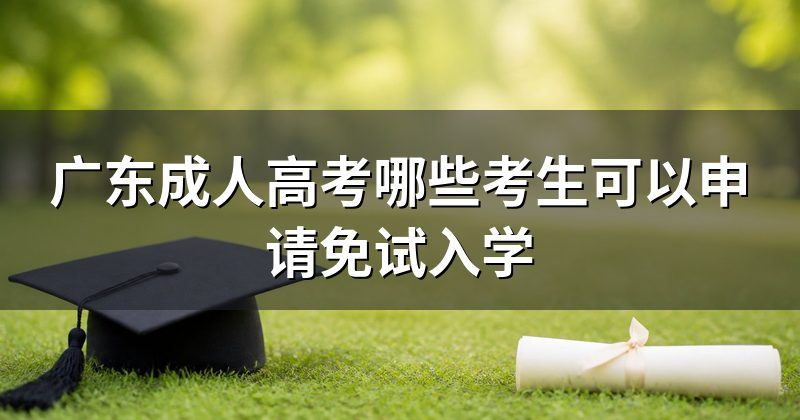 广东成人高考哪些考生可以申请免试入学