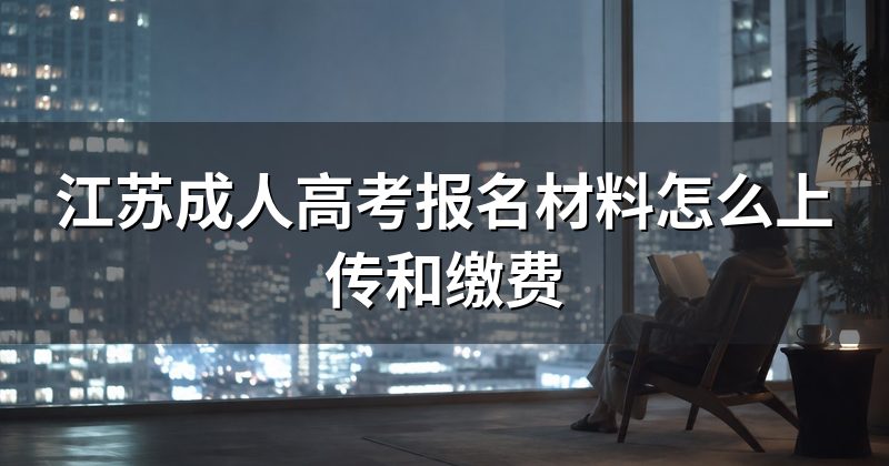 江苏成人高考报名材料怎么上传和缴费