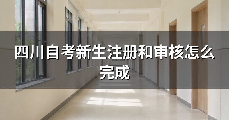 四川自考新生注册和审核怎么完成