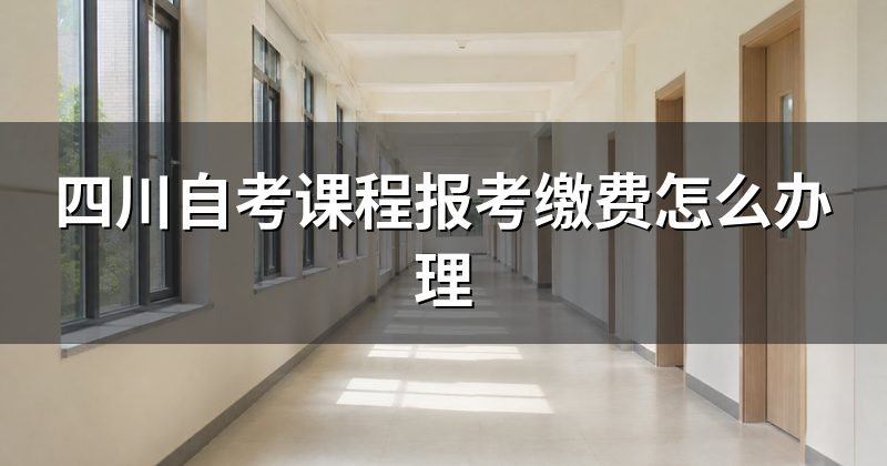 四川自考课程报考缴费怎么办理