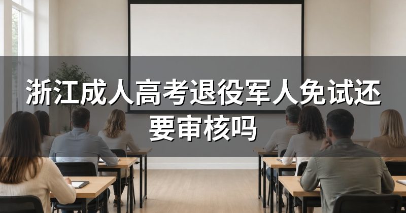浙江成人高考退役军人免试还要审核吗