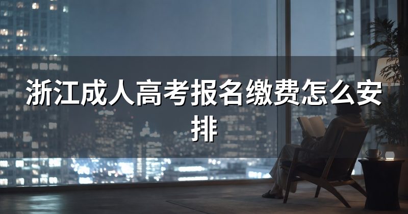 浙江成人高考报名缴费怎么安排