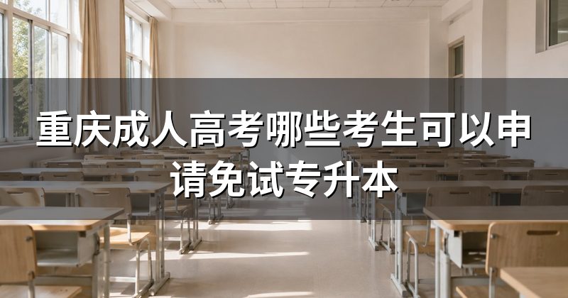 重庆成人高考哪些考生可以申请免试专升本