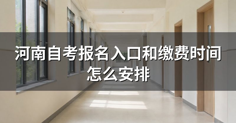 河南自考报名入口和缴费时间怎么安排