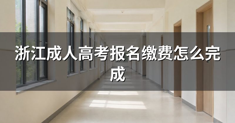 浙江成人高考报名缴费怎么完成