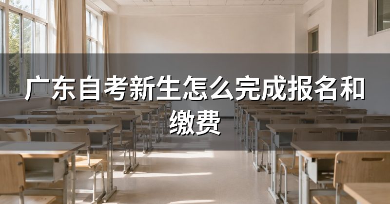 广东自考新生怎么完成报名和缴费