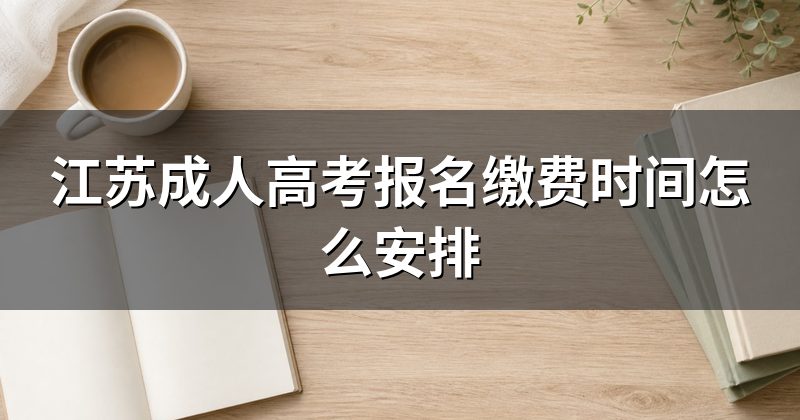 江苏成人高考报名缴费时间怎么安排