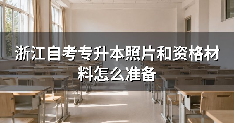浙江自考专升本照片和资格材料怎么准备