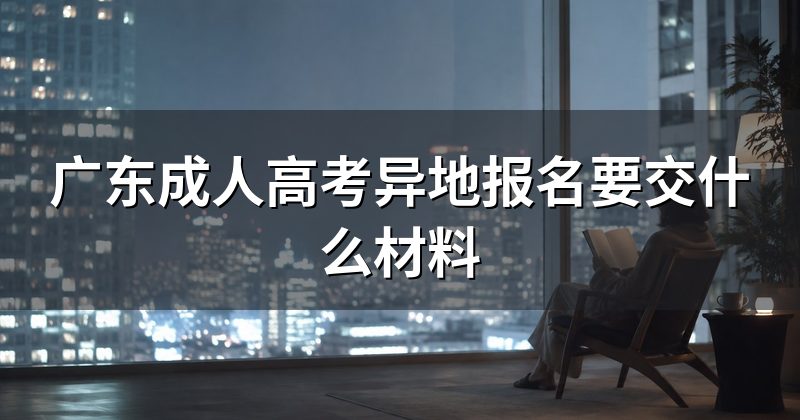 广东成人高考异地报名要交什么材料
