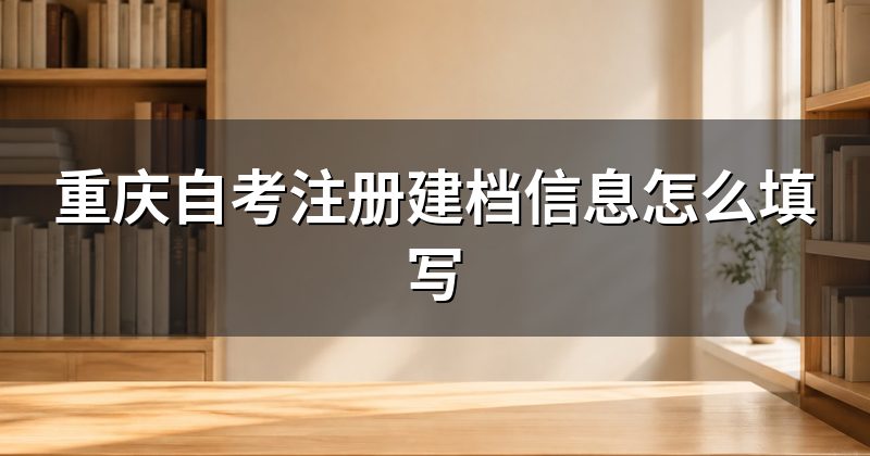 重庆自考注册建档信息怎么填写