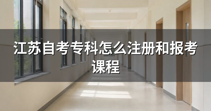 江苏自考专科怎么注册和报考课程