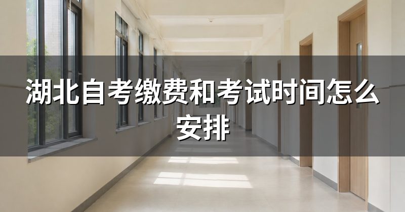 湖北自考缴费和考试时间怎么安排