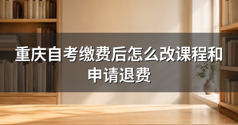重庆自考缴费后怎么改课程和申请退费