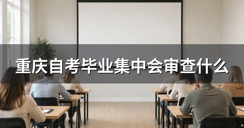 重庆自考毕业集中会审查什么