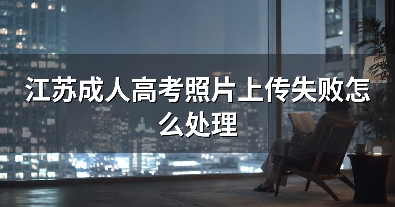 江苏成人高考照片上传失败怎么处理