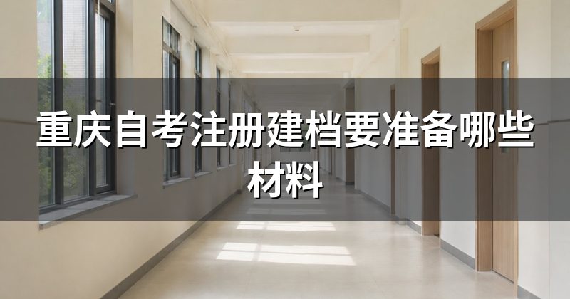 重庆自考注册建档要准备哪些材料