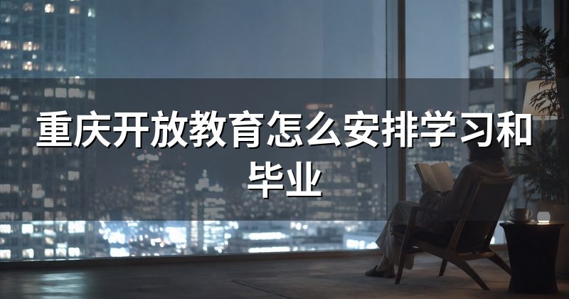 重庆开放教育怎么安排学习和毕业
