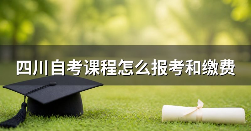 四川自考课程怎么报考和缴费