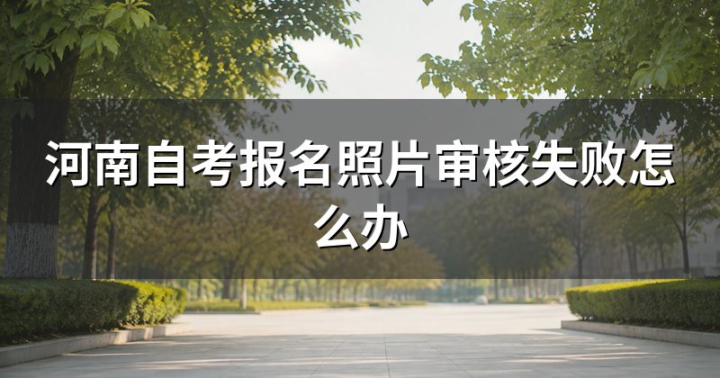 河南自考报名照片审核失败怎么办
