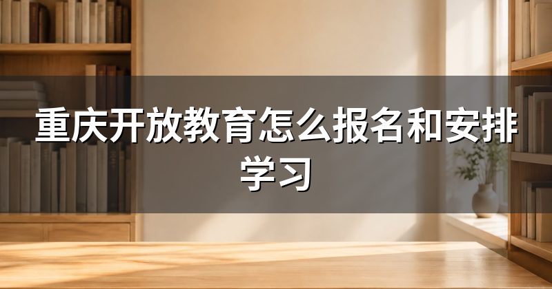重庆开放教育怎么报名和安排学习