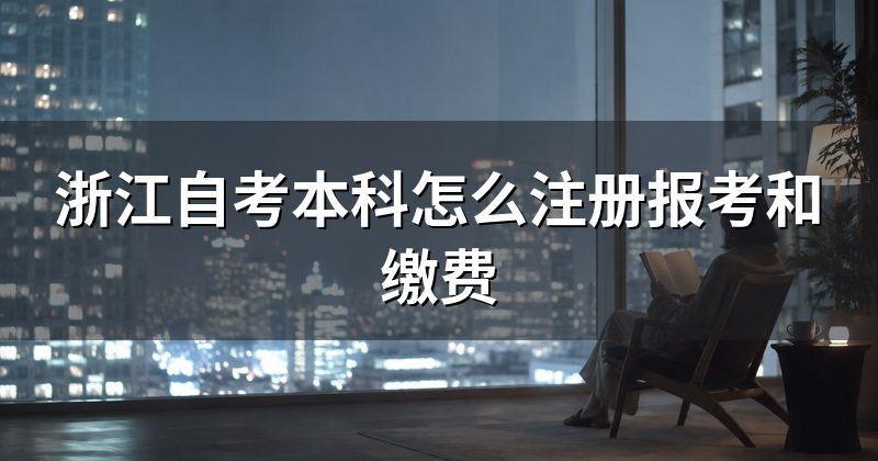 浙江自考本科怎么注册报考和缴费