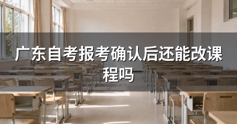 广东自考报考确认后还能改课程吗