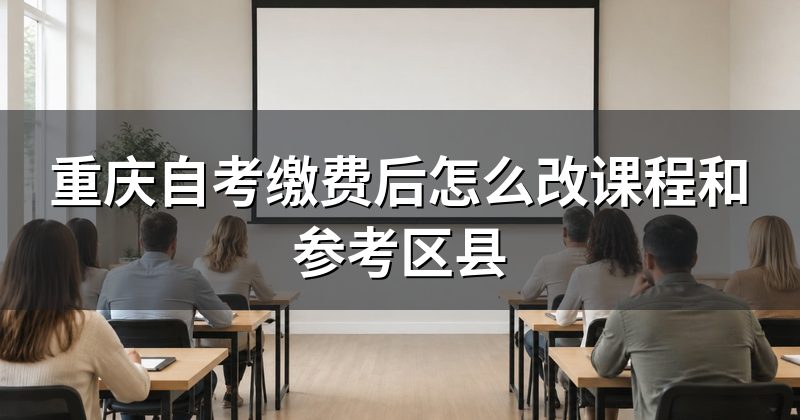 重庆自考缴费后怎么改课程和参考区县
