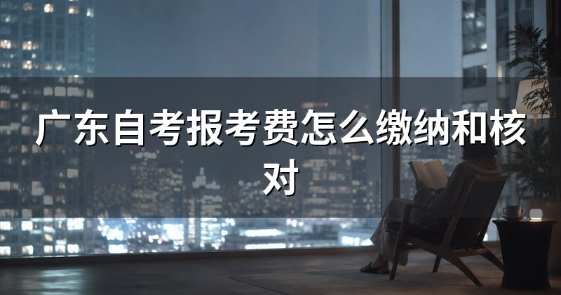 广东自考报考费怎么缴纳和核对