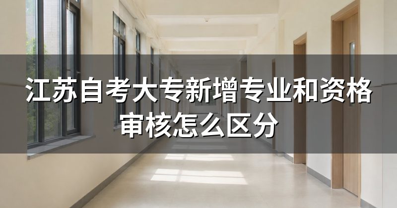 江苏自考大专新增专业和资格审核怎么区分