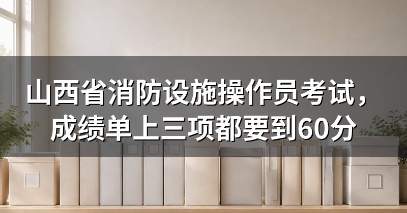 山西省消防设施操作员考试,成绩单上三项都要到60分
