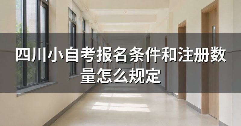 四川小自考报名条件和注册数量怎么规定