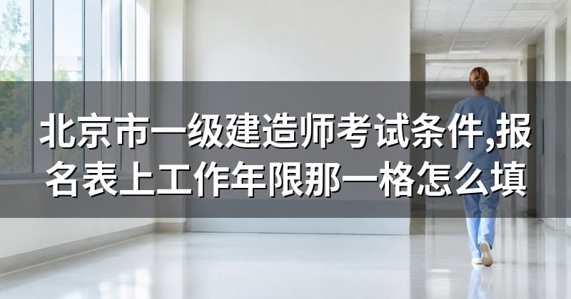 北京市一级建造师考试条件,报名表上工作年限那一格怎么填