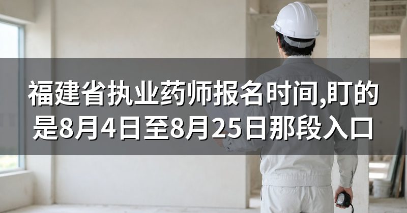 福建省执业药师报名时间,盯的是8月4日至8月25日那段入口