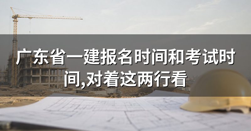 广东省一建报名时间和考试时间,对着这两行看
