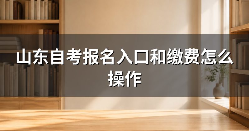 山东自考报名入口和缴费怎么操作