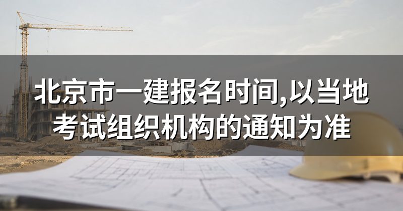 北京市一建报名时间,以当地考试组织机构的通知为准