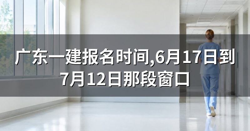 广东一建报名时间,6月17日到7月12日那段窗口