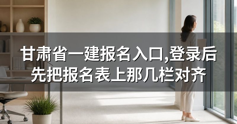 甘肃省一建报名入口,登录后先把报名表上那几栏对齐