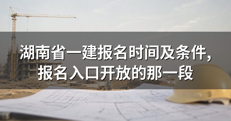 湖南省一建报名时间及条件,报名入口开放的那一段