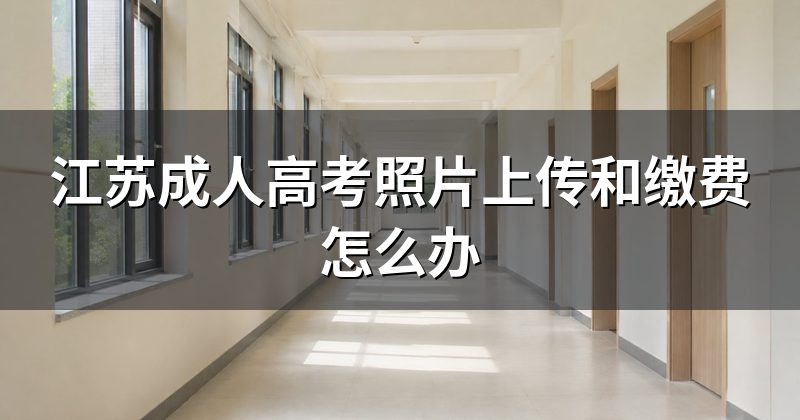 江苏成人高考照片上传和缴费怎么办