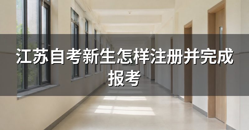 江苏自考新生怎样注册并完成报考