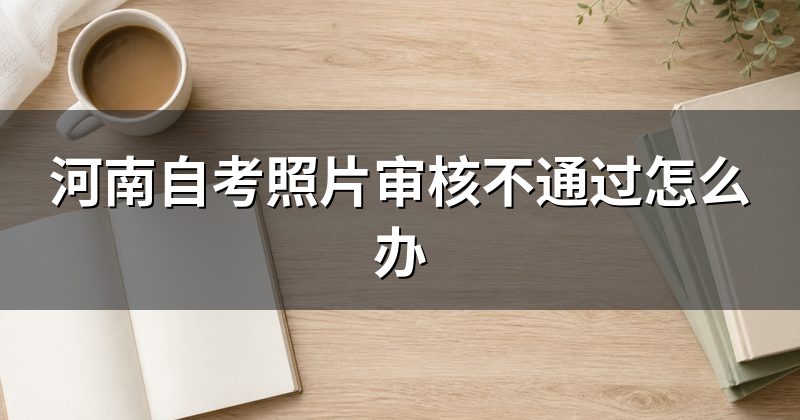 河南自考照片审核不通过怎么办