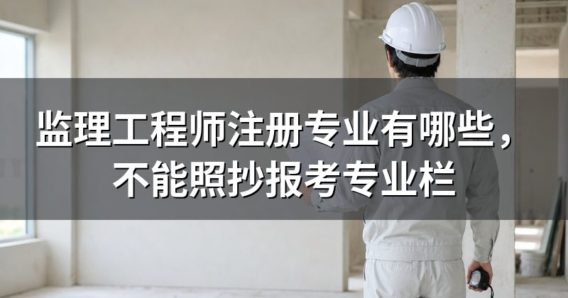 监理工程师注册专业有哪些,不能照抄报考专业栏