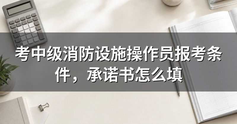 考中级消防设施操作员报考条件，承诺书怎么填