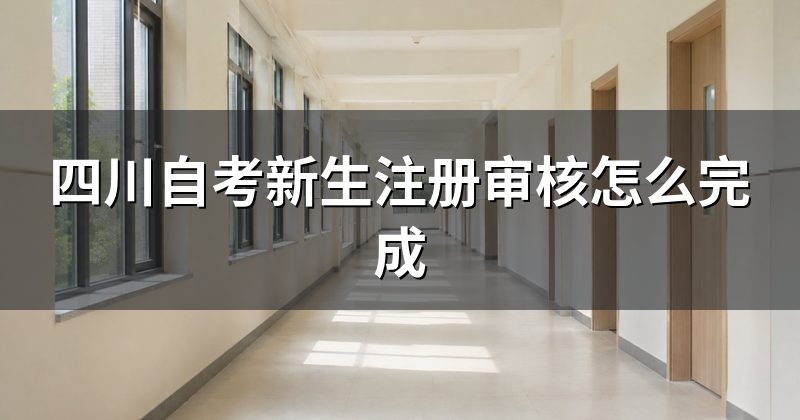四川自考新生注册审核怎么完成