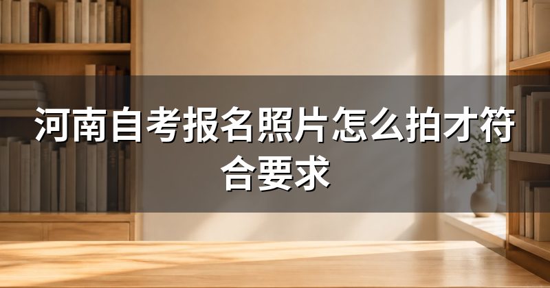 河南自考报名照片怎么拍才符合要求