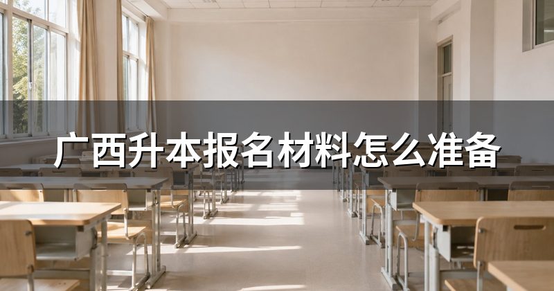广西升本报名材料怎么准备